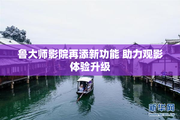 鲁大师影院再添新功能 助力观影体验升级