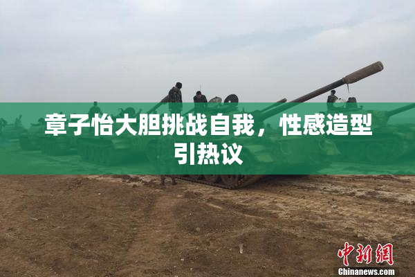 章子怡大胆挑战自我，性感造型引热议