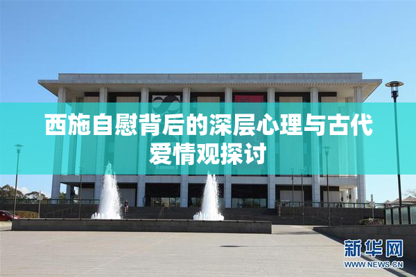 西施自慰背后的深层心理与古代爱情观探讨