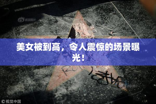 美女被到高，令人震惊的场景曝光！