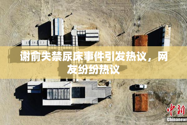 谢俞失禁尿床事件引发热议，网友纷纷热议