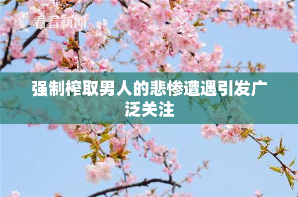 强制榨取男人的悲惨遭遇引发广泛关注