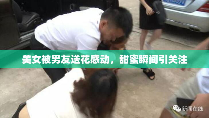 美女被男友送花感动，甜蜜瞬间引关注