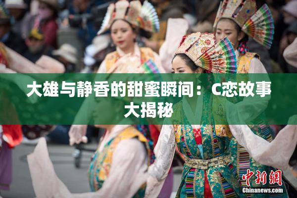 大雄与静香的甜蜜瞬间：C恋故事大揭秘