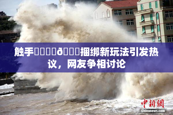 触手❌‌❌‌🔞捆绑新玩法引发热议，网友争相讨论