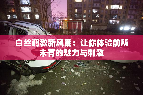 白丝调教新风潮：让你体验前所未有的魅力与刺激