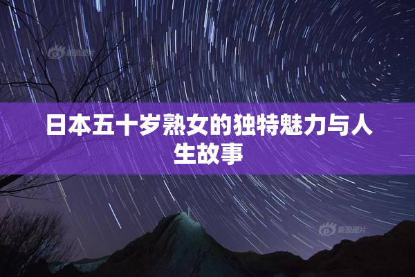 日本五十岁熟女的独特魅力与人生故事