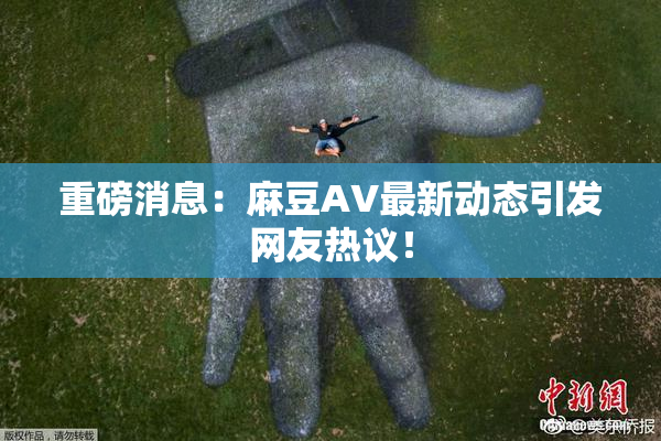 重磅消息：麻豆AV最新动态引发网友热议！