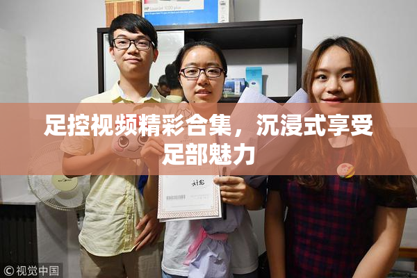 足控视频精彩合集，沉浸式享受足部魅力