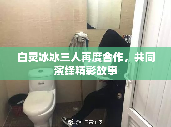 白灵冰冰三人再度合作，共同演绎精彩故事
