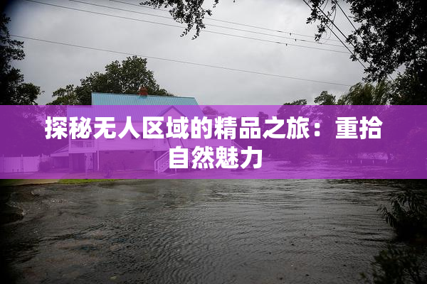 探秘无人区域的精品之旅：重拾自然魅力