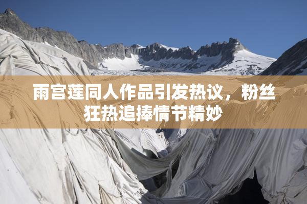 雨宫莲同人作品引发热议，粉丝狂热追捧情节精妙