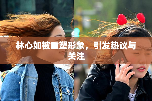 林心如被重塑形象，引发热议与关注