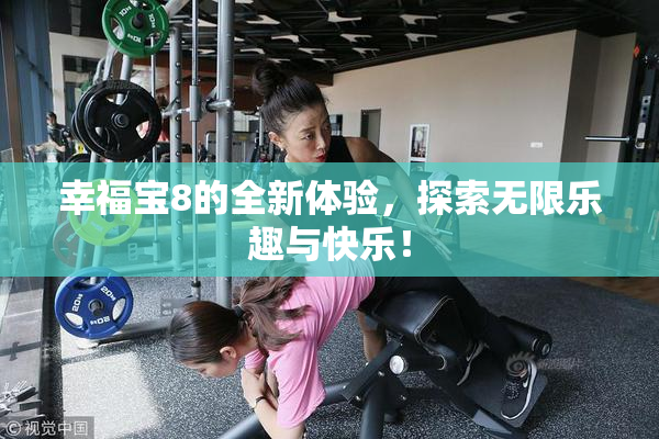 幸福宝8的全新体验，探索无限乐趣与快乐！