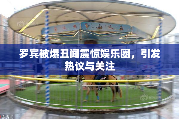 罗宾被爆丑闻震惊娱乐圈，引发热议与关注