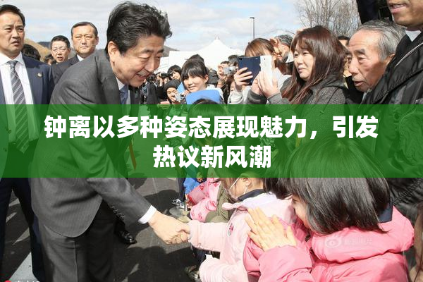 钟离以多种姿态展现魅力，引发热议新风潮