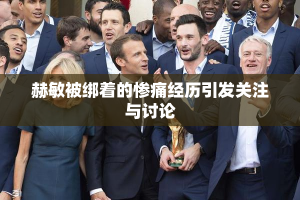 赫敏被绑着的惨痛经历引发关注与讨论