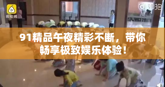 91精品午夜精彩不断，带你畅享极致娱乐体验！