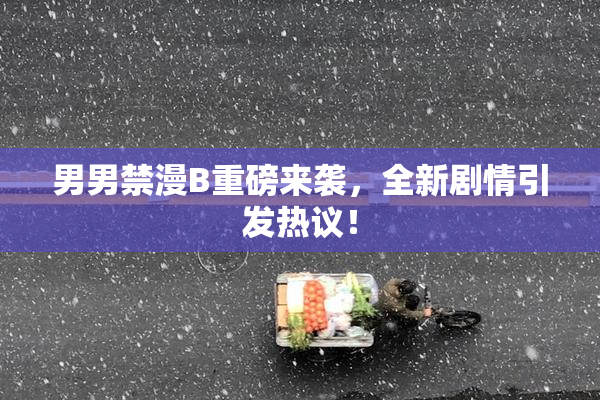 男男禁漫B重磅来袭，全新剧情引发热议！
