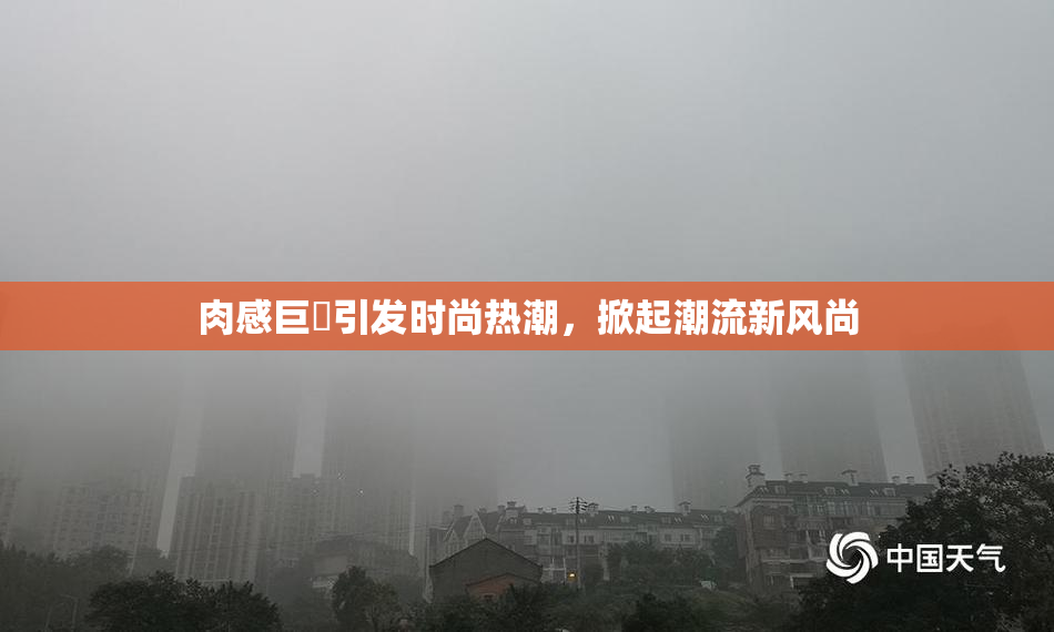 肉感巨凥引发时尚热潮，掀起潮流新风尚