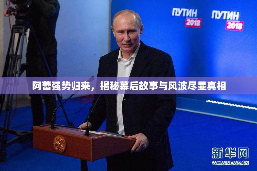 阿蕾强势归来，揭秘幕后故事与风波尽显真相