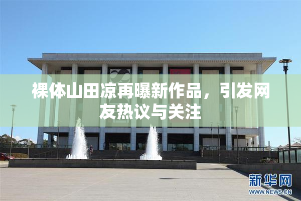 裸体山田凉再曝新作品，引发网友热议与关注