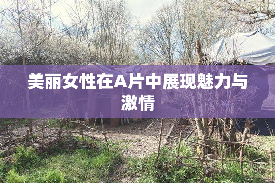美丽女性在A片中展现魅力与激情