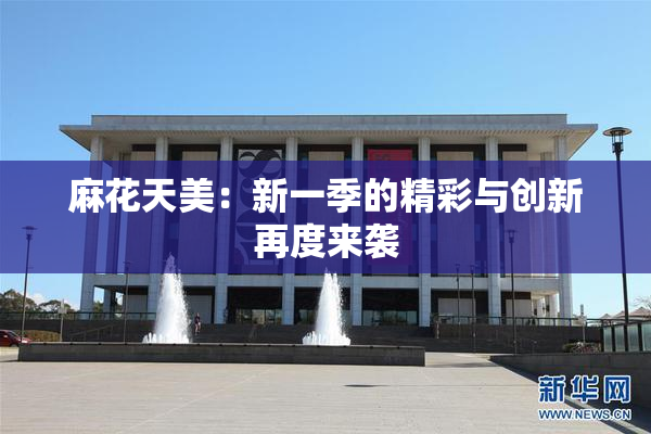 麻花天美：新一季的精彩与创新再度来袭