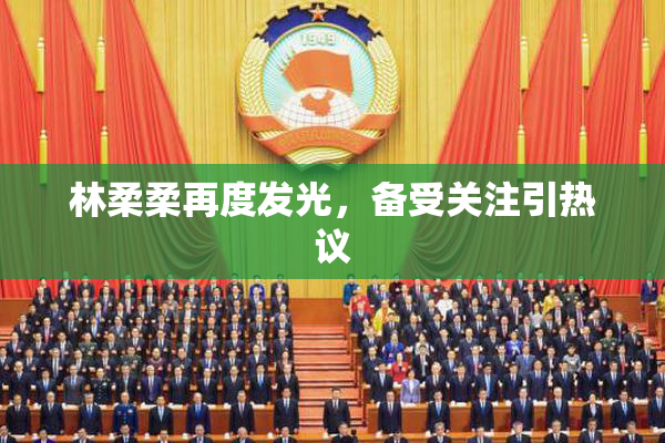 林柔柔再度发光，备受关注引热议
