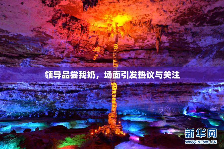 领导品尝我奶，场面引发热议与关注