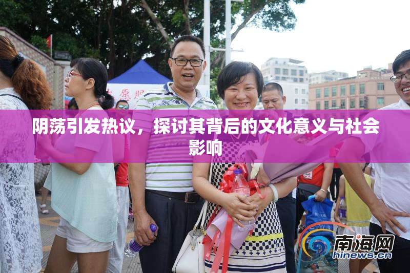 阴荡引发热议，探讨其背后的文化意义与社会影响