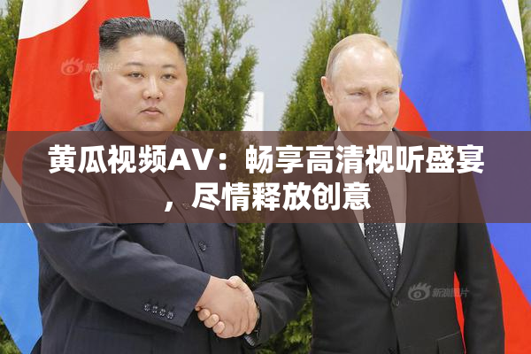 黄瓜视频AV：畅享高清视听盛宴，尽情释放创意
