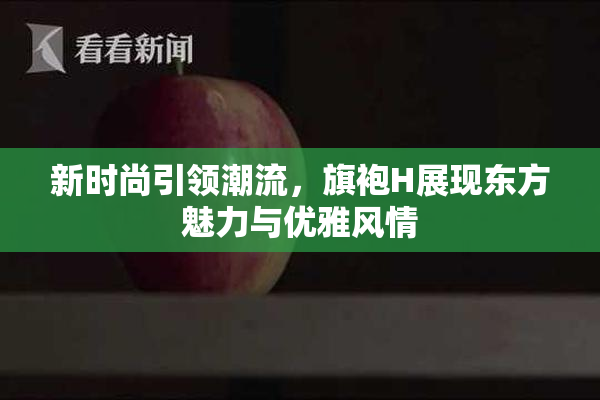 新时尚引领潮流，旗袍H展现东方魅力与优雅风情