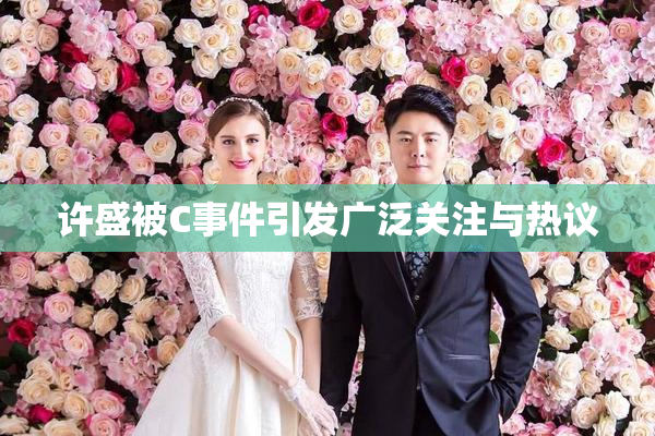 许盛被C事件引发广泛关注与热议