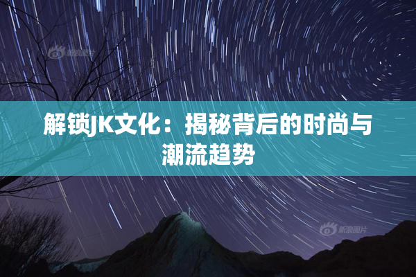解锁JK文化：揭秘背后的时尚与潮流趋势
