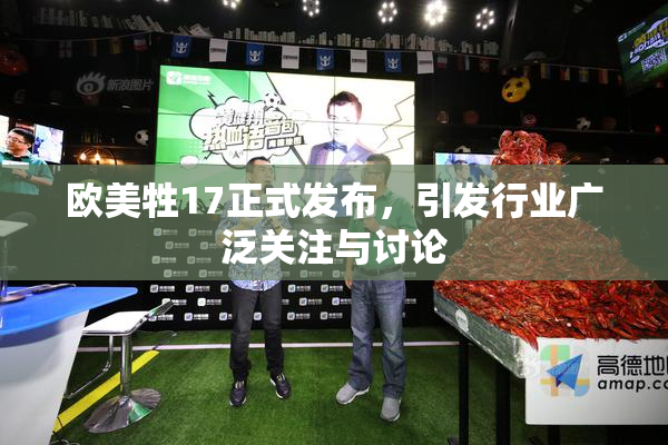 欧美牲17正式发布，引发行业广泛关注与讨论