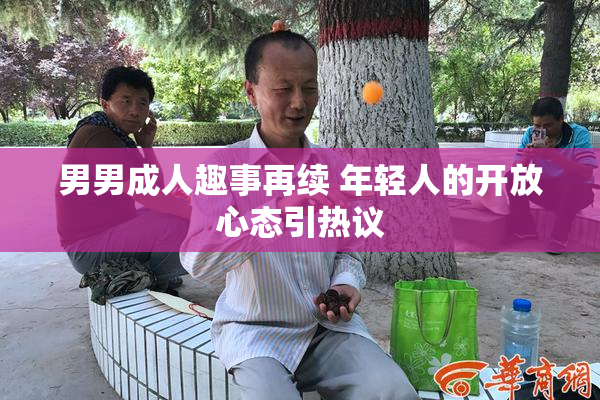 男男成人趣事再续 年轻人的开放心态引热议