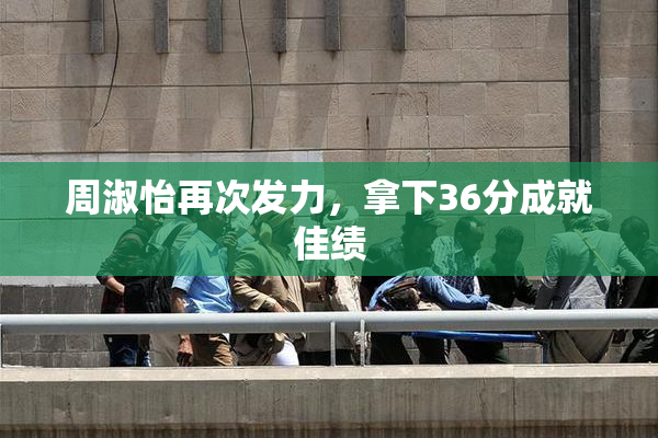 周淑怡再次发力，拿下36分成就佳绩