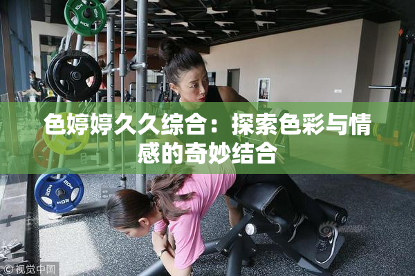 色婷婷久久综合：探索色彩与情感的奇妙结合
