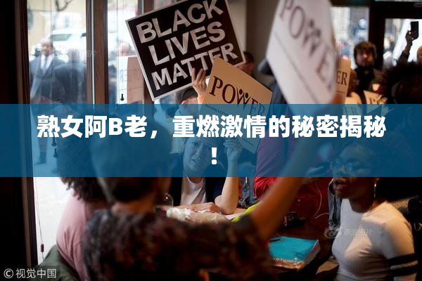 熟女阿B老，重燃激情的秘密揭秘！