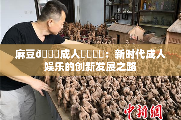 麻豆🔞成人❌‌❌‌：新时代成人娱乐的创新发展之路