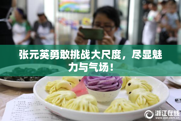 张元英勇敢挑战大尺度，尽显魅力与气场！
