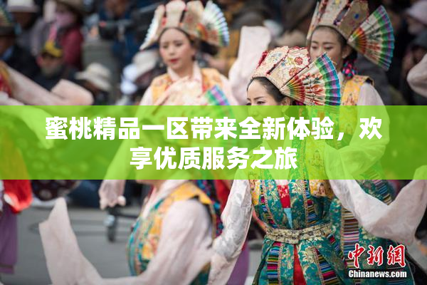 蜜桃精品一区带来全新体验，欢享优质服务之旅