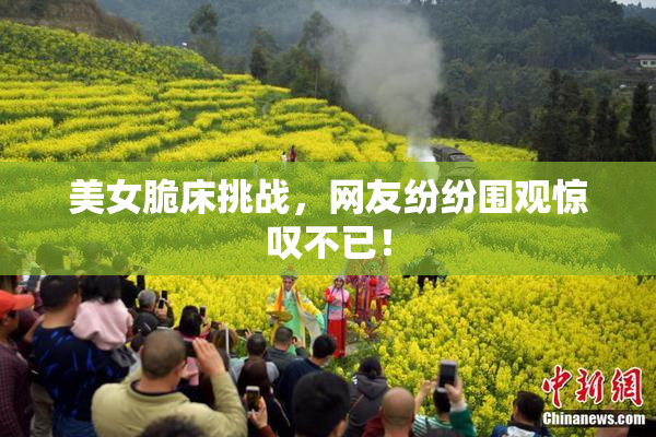 美女脆床挑战，网友纷纷围观惊叹不已！