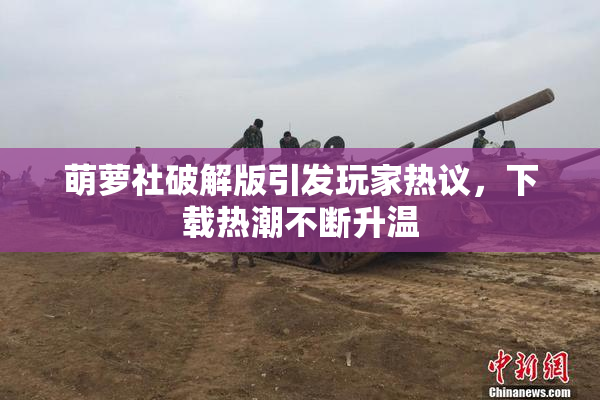 萌萝社破解版引发玩家热议，下载热潮不断升温