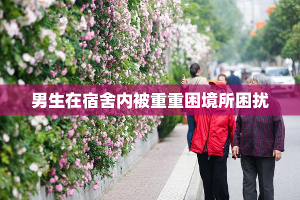 男生在宿舍内被重重困境所困扰