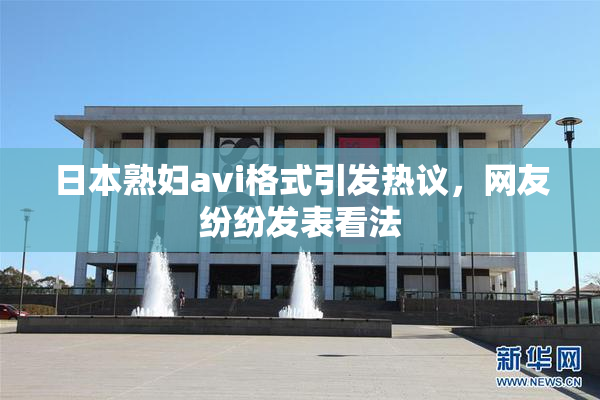 日本熟妇avi格式引发热议，网友纷纷发表看法