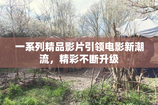 一系列精品影片引领电影新潮流，精彩不断升级