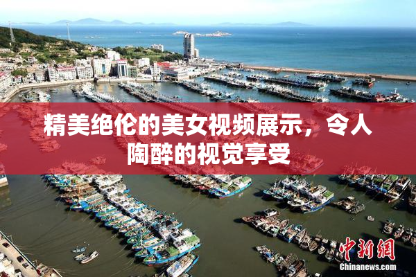 精美绝伦的美女视频展示，令人陶醉的视觉享受