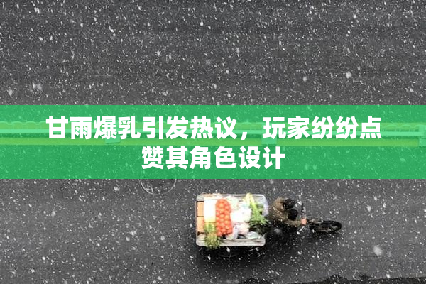 甘雨爆乳引发热议，玩家纷纷点赞其角色设计